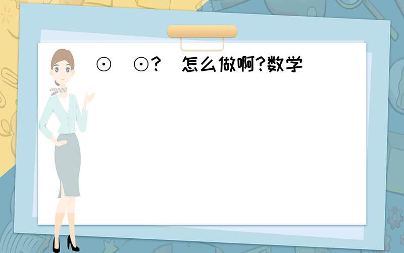 (⊙_⊙?)怎么做啊?数学