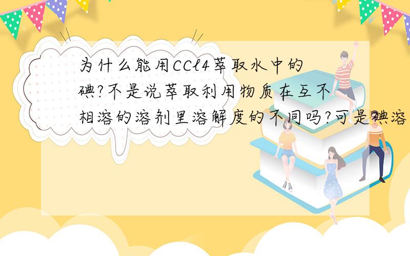 为什么能用CCl4萃取水中的碘?不是说萃取利用物质在互不相溶的溶剂里溶解度的不同吗?可是碘溶于CCl4啊?