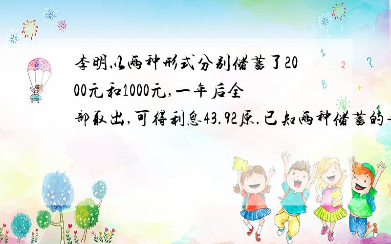 李明以两种形式分别储蓄了2000元和1000元,一年后全部取出,可得利息43.92原.已知两种储蓄的年利率的和位3.24%,则这两种储蓄的年利率各是多少?