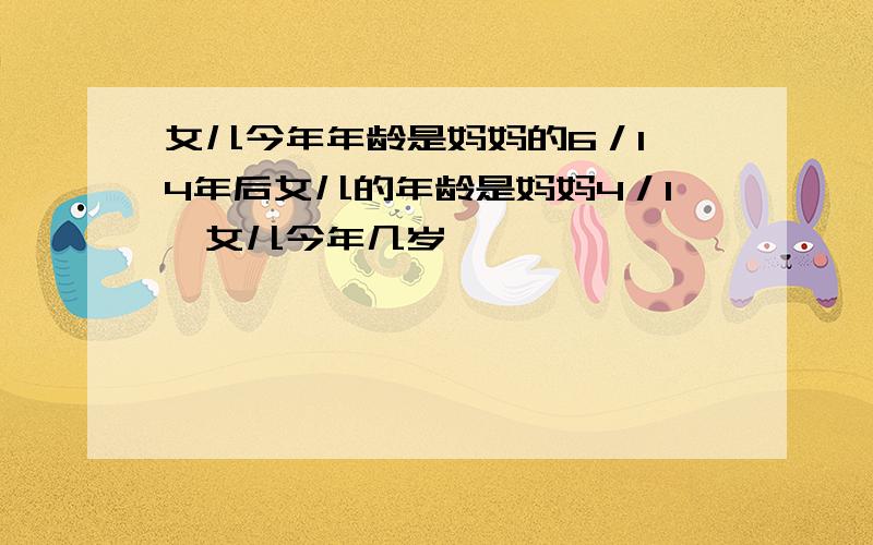 女儿今年年龄是妈妈的6／1,4年后女儿的年龄是妈妈4／1,女儿今年几岁