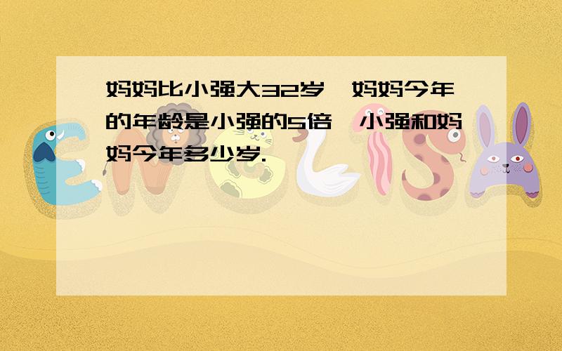 妈妈比小强大32岁,妈妈今年的年龄是小强的5倍,小强和妈妈今年多少岁.