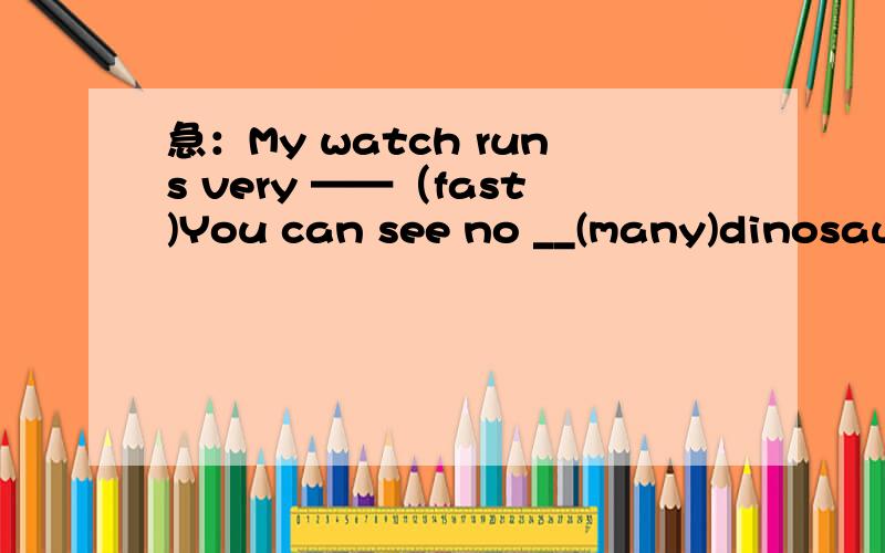 急：My watch runs very ——（fast)You can see no __(many)dinosaurs today.which one do you like __(good),the red one and the blue one?Peking Man's head was like a______(monkey)He often forgets to do his homwork ,he is very ___________(care)Many f