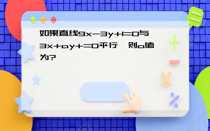 如果直线9x-3y+1=0与3x+ay+=0平行,则a值为?