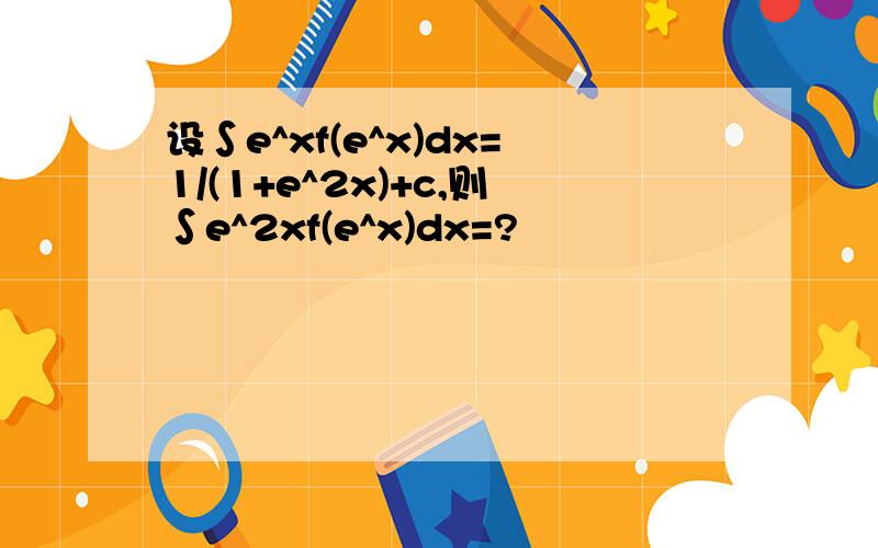 设∫e^xf(e^x)dx=1/(1+e^2x)+c,则∫e^2xf(e^x)dx=?