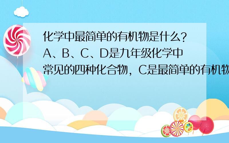 化学中最简单的有机物是什么?A、B、C、D是九年级化学中常见的四种化合物，C是最简单的有机物。单质甲——单质乙——化合物A｜ ｜｜化合物C ｜单质乙化合物A和D 化合物B写出化合物ANCD的