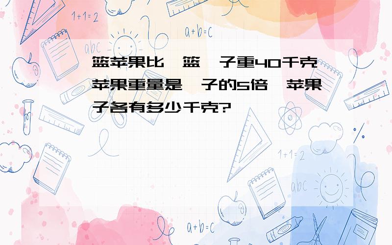 一篮苹果比一篮桔子重4O千克,苹果重量是桔子的5倍,苹果桔子各有多少千克?