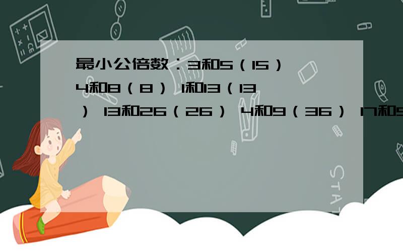 最小公倍数：3和5（15） 4和8（8） 1和13（13） 13和26（26） 4和9（36） 17和51（51） 21和36（252）10和70（70） 22和55（110) 11和77（77） 5和100（100） 2和42（42）,有没有错误,有错误请指正!