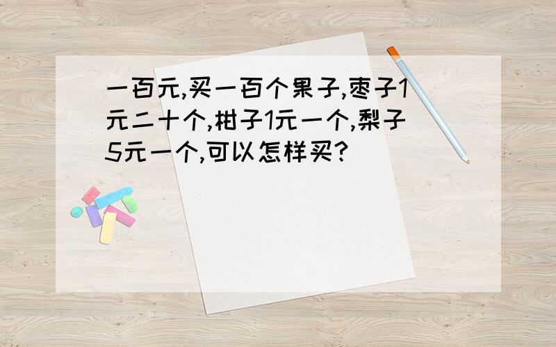 一百元,买一百个果子,枣子1元二十个,柑子1元一个,梨子5元一个,可以怎样买?