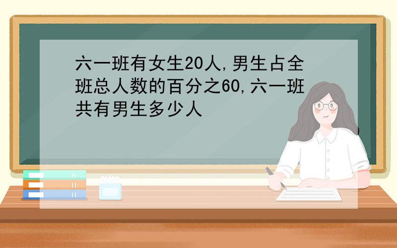 六一班有女生20人,男生占全班总人数的百分之60,六一班共有男生多少人