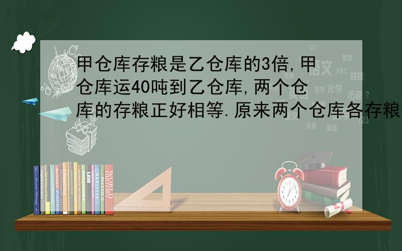 甲仓库存粮是乙仓库的3倍,甲仓库运40吨到乙仓库,两个仓库的存粮正好相等.原来两个仓库各存粮多少吨