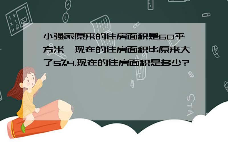 小强家原来的住房面积是60平方米,现在的住房面积比原来大了5%4.现在的住房面积是多少?