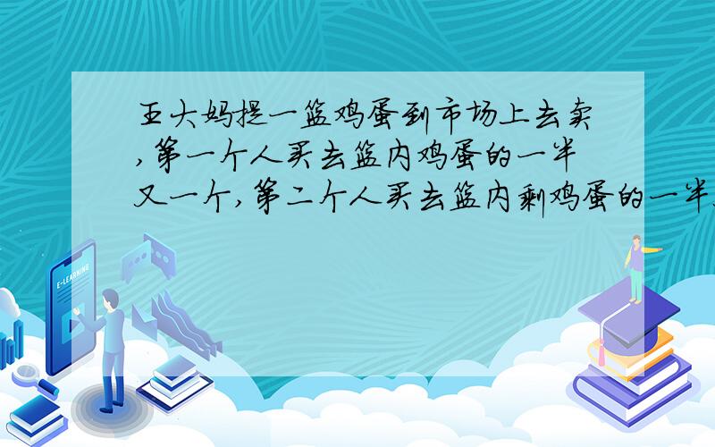 王大妈提一篮鸡蛋到市场上去卖,第一个人买去篮内鸡蛋的一半又一个,第二个人买去篮内剩鸡蛋的一半又两个,这是篮子里还剩下13个