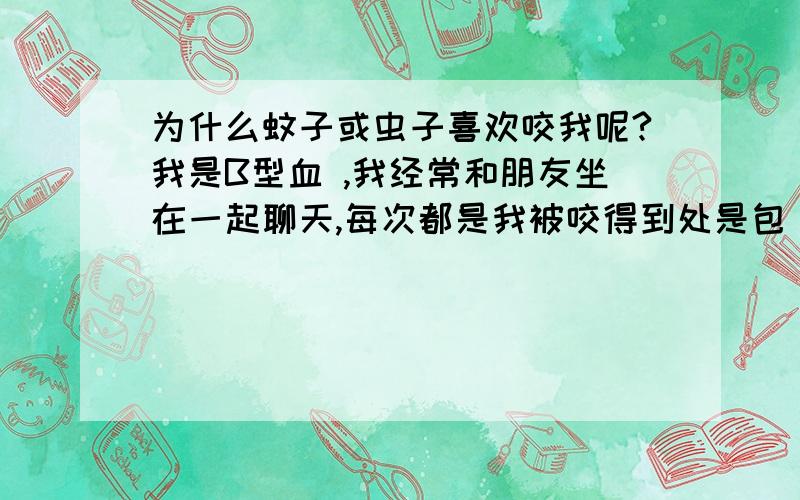 为什么蚊子或虫子喜欢咬我呢?我是B型血 ,我经常和朋友坐在一起聊天,每次都是我被咬得到处是包 ,而他们一个都没有,真是郁闷啊