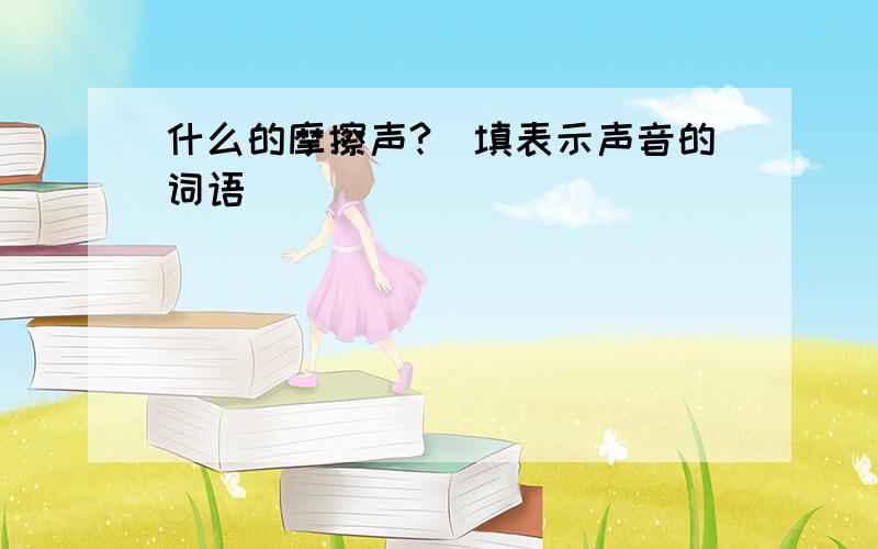 什么的摩擦声?（填表示声音的词语）