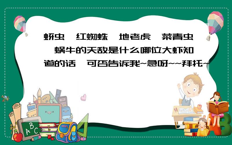 蚜虫,红蜘蛛,地老虎,菜青虫,蜗牛的天敌是什么哪位大虾知道的话,可否告诉我~急呀~~拜托~