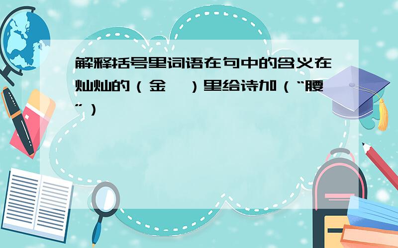 解释括号里词语在句中的含义在灿灿的（金晖）里给诗加（“腰”）