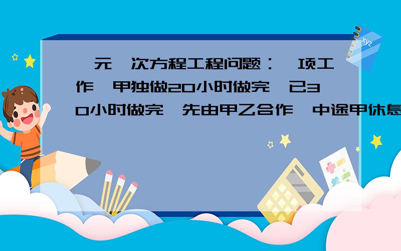 一元一次方程工程问题：一项工作,甲独做20小时做完,已30小时做完,先由甲乙合作,中途甲休息2.5天,乙休息若干天,这样14天完成,乙休息了几天