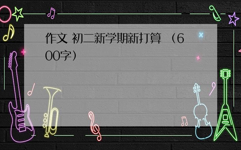 作文 初二新学期新打算 （600字）