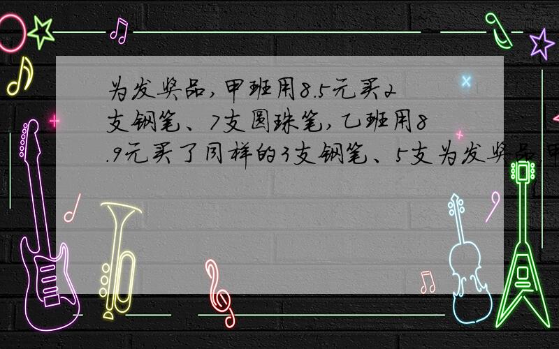 为发奖品,甲班用8.5元买2支钢笔、7支圆珠笔,乙班用8.9元买了同样的3支钢笔、5支为发奖品，甲班用8.5元买2支钢笔、7支圆珠笔，乙班用8.9元买了同样的3支钢笔、5支圆珠笔。求一支钢笔和一支