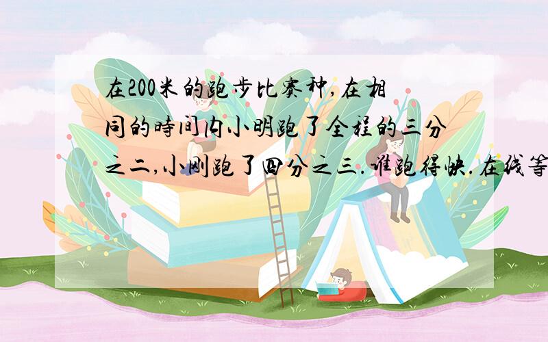 在200米的跑步比赛种,在相同的时间内小明跑了全程的三分之二,小刚跑了四分之三.谁跑得快.在线等