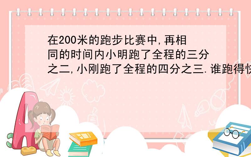 在200米的跑步比赛中,再相同的时间内小明跑了全程的三分之二,小刚跑了全程的四分之三.谁跑得快?