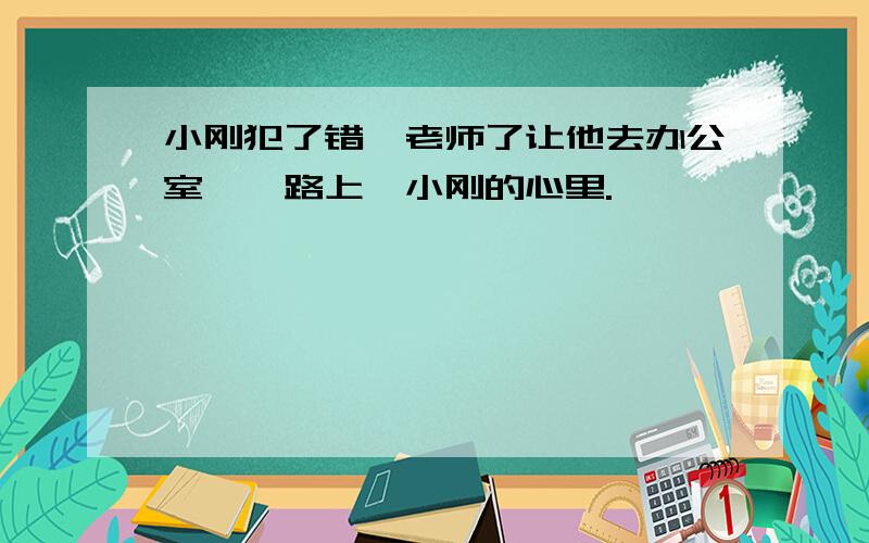 小刚犯了错,老师了让他去办公室,一路上,小刚的心里.