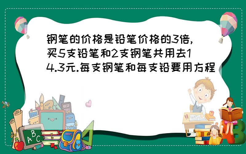 钢笔的价格是铅笔价格的3倍,买5支铅笔和2支钢笔共用去14.3元.每支钢笔和每支铅要用方程