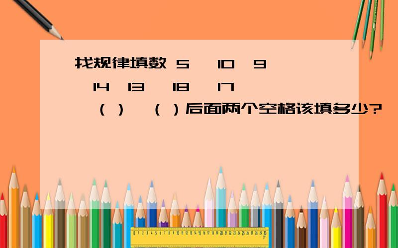 找规律填数 5 ,10,9 ,14,13 ,18 ,17,（）,（）后面两个空格该填多少?