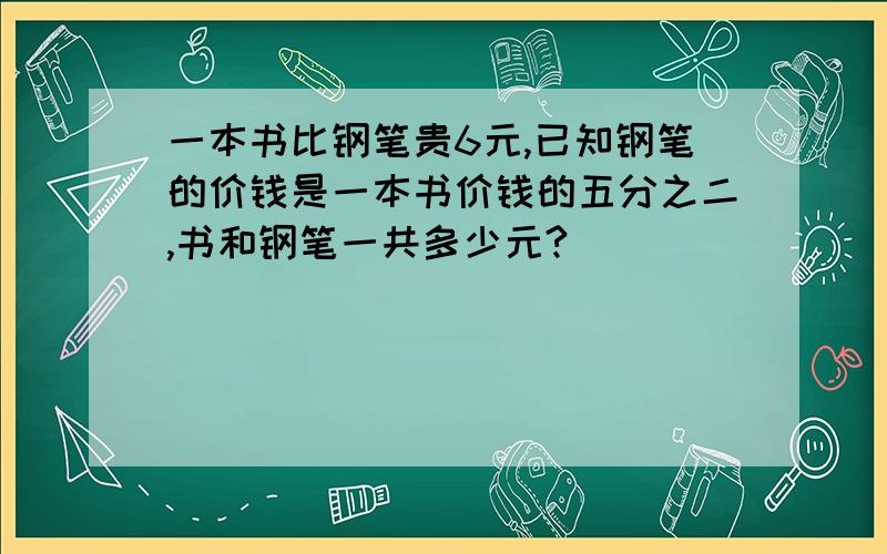 一本书比钢笔贵6元,已知钢笔的价钱是一本书价钱的五分之二,书和钢笔一共多少元?