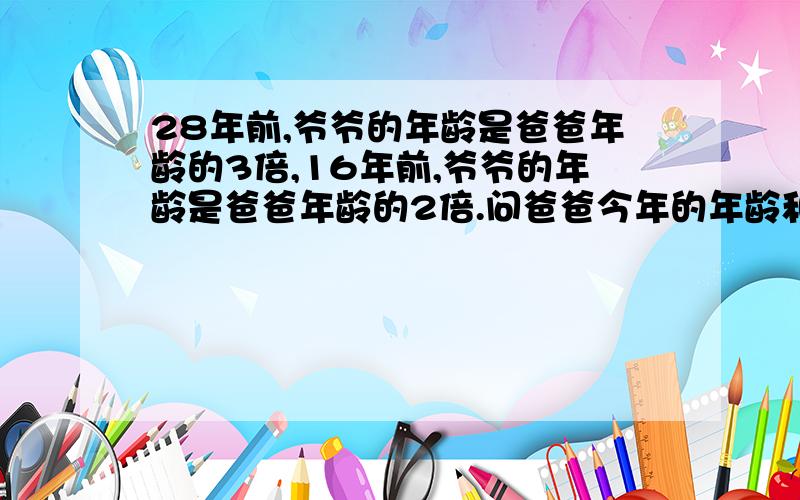 28年前,爷爷的年龄是爸爸年龄的3倍,16年前,爷爷的年龄是爸爸年龄的2倍.问爸爸今年的年龄和爷爷今年的年龄各是多少岁,爷爷几年后过古稀