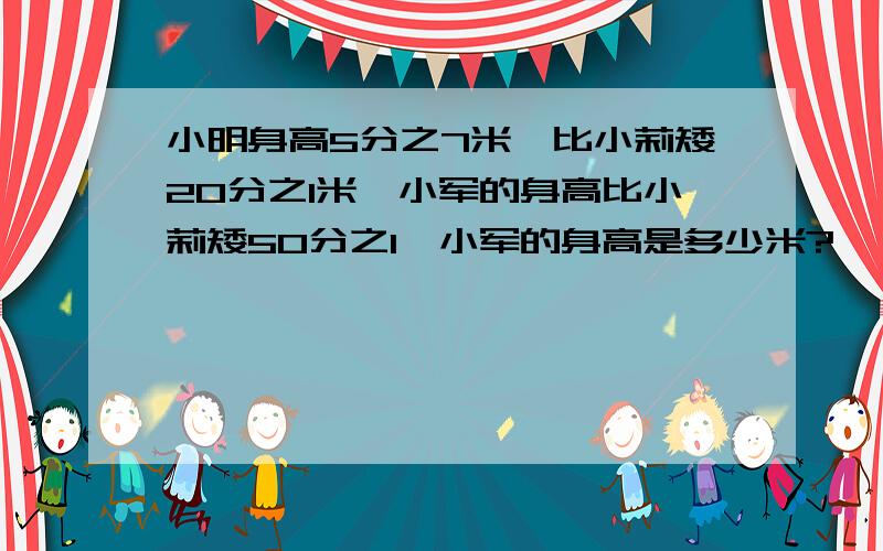 小明身高5分之7米,比小莉矮20分之1米,小军的身高比小莉矮50分之1,小军的身高是多少米?