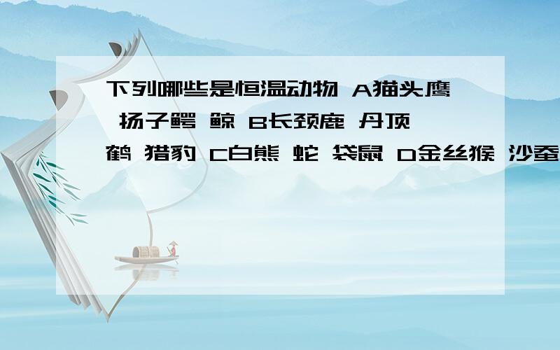 下列哪些是恒温动物 A猫头鹰 扬子鳄 鲸 B长颈鹿 丹顶鹤 猎豹 C白熊 蛇 袋鼠 D金丝猴 沙蚕 大熊猫