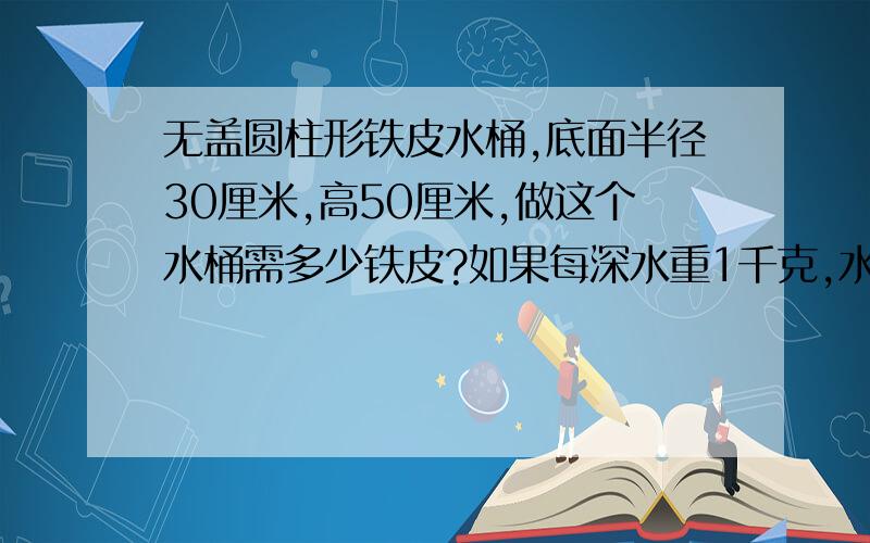 无盖圆柱形铁皮水桶,底面半径30厘米,高50厘米,做这个水桶需多少铁皮?如果每深水重1千克,水桶可装水多少千无盖的圆柱形铁皮水桶,底面半径30厘米,高50厘米,做这个水桶需要多少铁皮?如果每