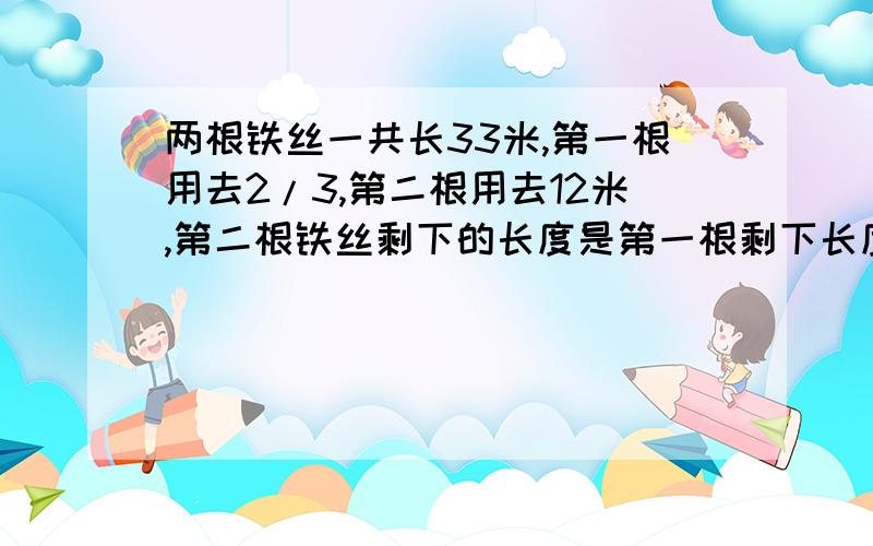 两根铁丝一共长33米,第一根用去2/3,第二根用去12米,第二根铁丝剩下的长度是第一根剩下长度的1/2.两根铁丝原来各长多少米?