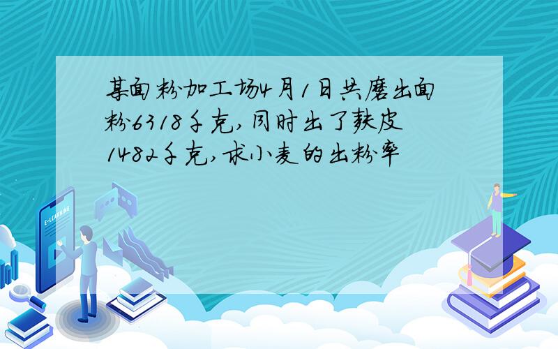 某面粉加工场4月1日共磨出面粉6318千克,同时出了麸皮1482千克,求小麦的出粉率