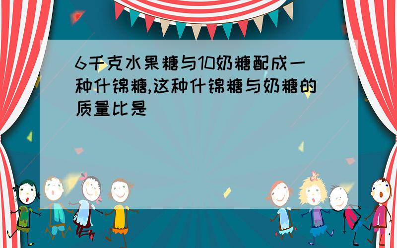 6千克水果糖与10奶糖配成一种什锦糖,这种什锦糖与奶糖的质量比是