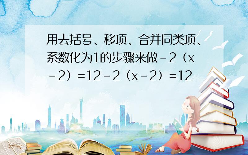 用去括号、移项、合并同类项、系数化为1的步骤来做﹣2（x-2）=12﹣2（x-2）=12