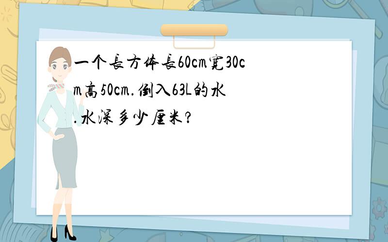 一个长方体长60cm宽30cm高50cm.倒入63L的水.水深多少厘米?