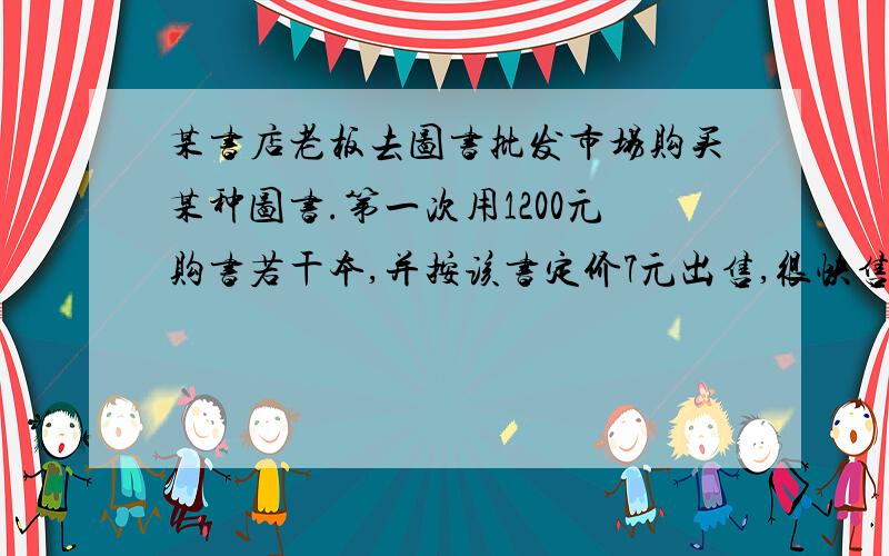 某书店老板去图书批发市场购买某种图书.第一次用1200元购书若干本,并按该书定价7元出售,很快售完.由于该书畅销,第二次购书时,每本书的批发价一比第一次提高了20%,他用1500元所购该书数量