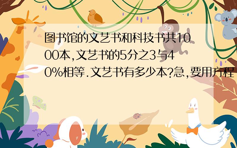 图书馆的文艺书和科技书共1000本,文艺书的5分之3与40%相等.文艺书有多少本?急,要用方程