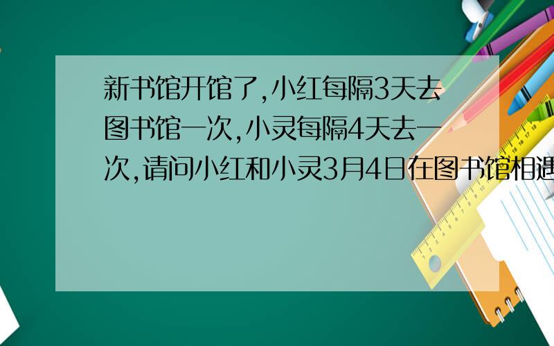 新书馆开馆了,小红每隔3天去图书馆一次,小灵每隔4天去一次,请问小红和小灵3月4日在图书馆相遇后他们最快在几月几日在图书馆相遇?