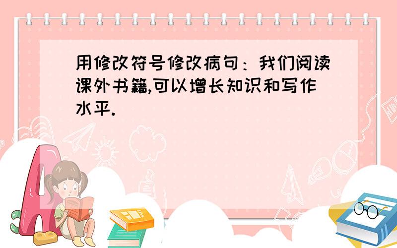 用修改符号修改病句：我们阅读课外书籍,可以增长知识和写作水平.