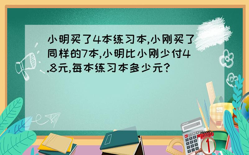 小明买了4本练习本,小刚买了同样的7本,小明比小刚少付4.8元,每本练习本多少元?