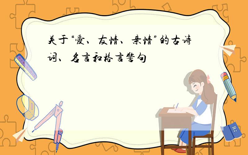 关于“爱、友情、亲情”的古诗词、名言和格言警句