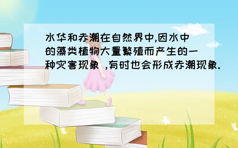 水华和赤潮在自然界中,因水中的藻类植物大量繁殖而产生的一种灾害现象 ,有时也会形成赤潮现象.