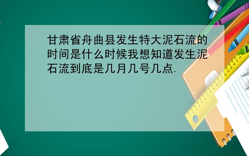 甘肃省舟曲县发生特大泥石流的时间是什么时候我想知道发生泥石流到底是几月几号几点.