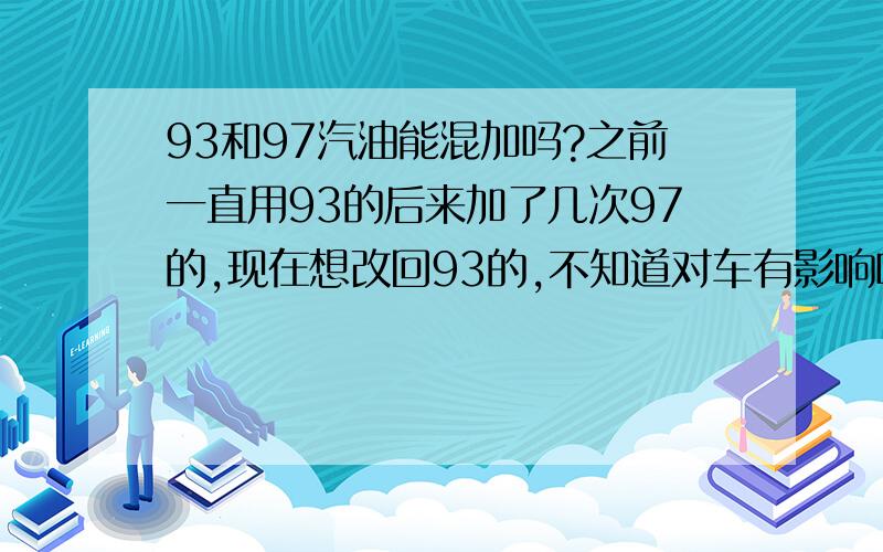 93和97汽油能混加吗?之前一直用93的后来加了几次97的,现在想改回93的,不知道对车有影响吗? 谢谢!