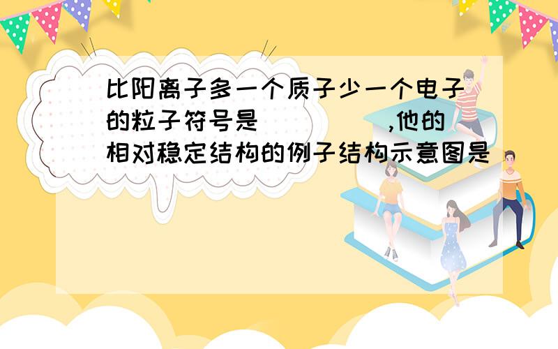 比阳离子多一个质子少一个电子的粒子符号是_____,他的相对稳定结构的例子结构示意图是____,他与质子数最少的元素形成的化合物的化学式是