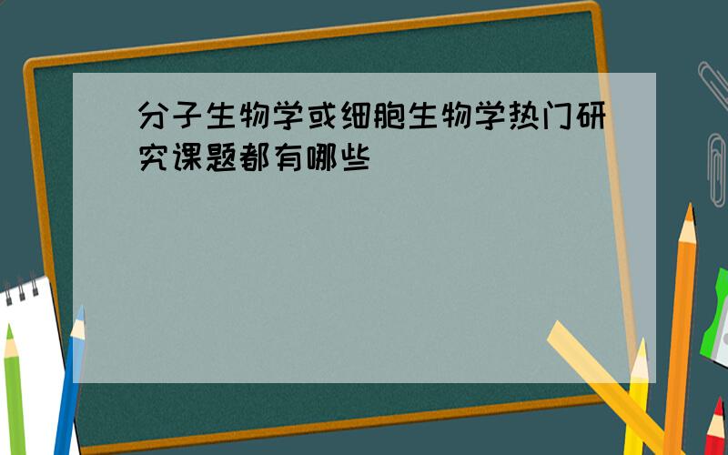 分子生物学或细胞生物学热门研究课题都有哪些