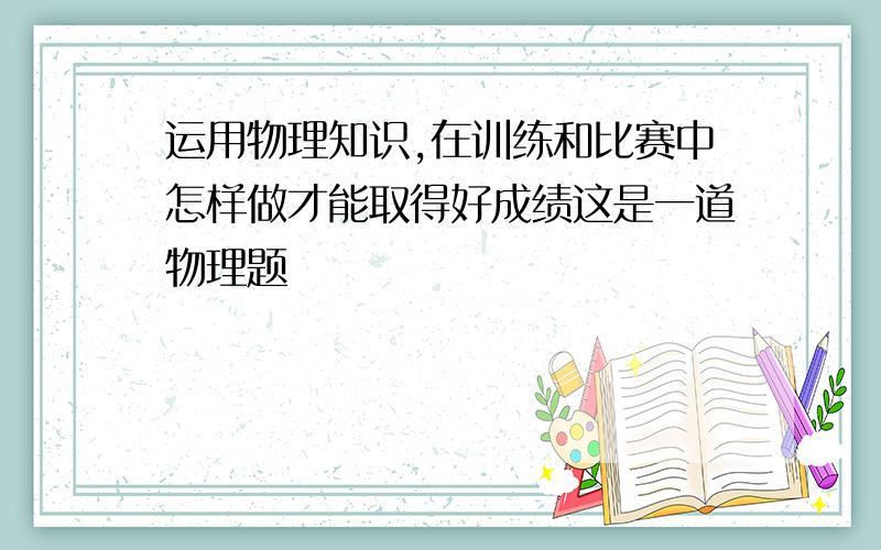 运用物理知识,在训练和比赛中怎样做才能取得好成绩这是一道物理题